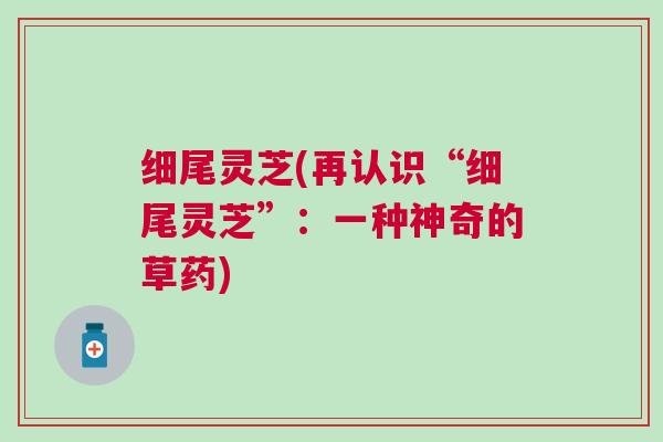 细尾灵芝(再认识“细尾灵芝”：一种神奇的草药)