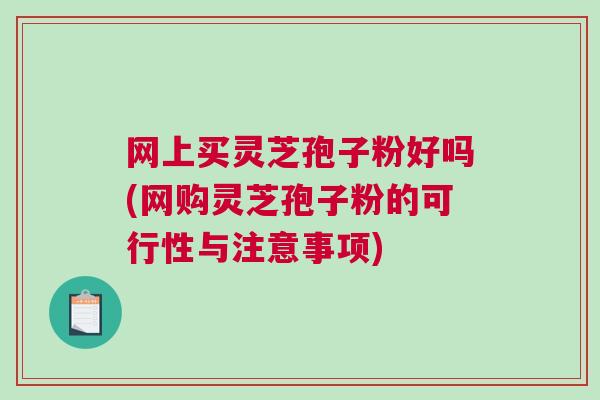 网上买灵芝孢子粉好吗(网购灵芝孢子粉的可行性与注意事项)