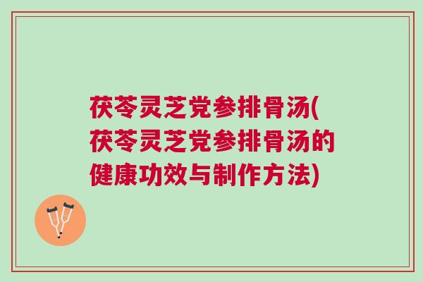 茯苓灵芝党参排骨汤(茯苓灵芝党参排骨汤的健康功效与制作方法)