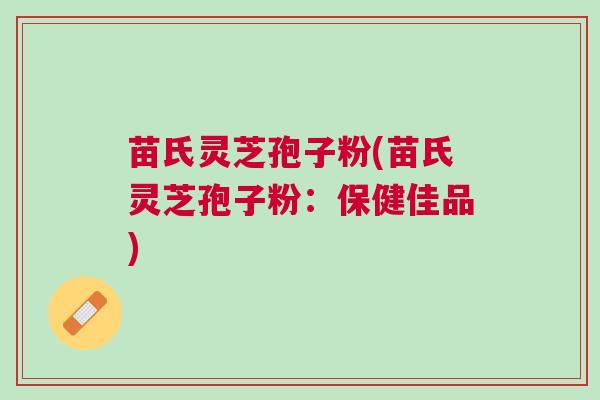 苗氏灵芝孢子粉(苗氏灵芝孢子粉：保健佳品)