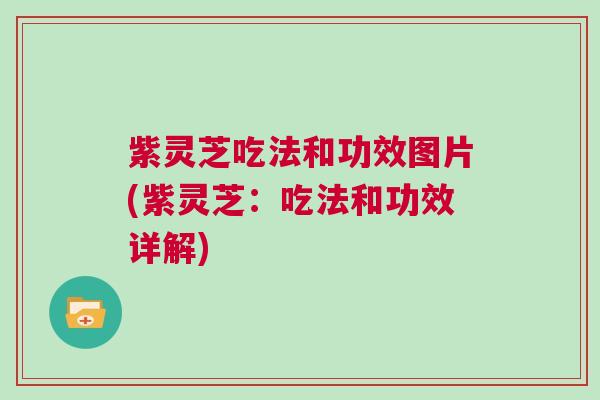 紫灵芝吃法和功效图片(紫灵芝：吃法和功效详解)