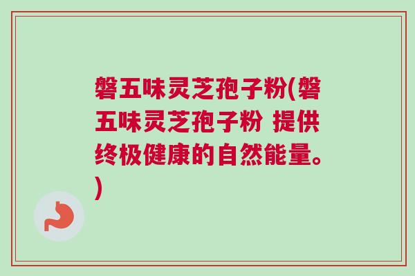 磐五味灵芝孢子粉(磐五味灵芝孢子粉 提供终极健康的自然能量。) 磐五味灵芝孢子粉(磐五味灵芝孢子粉 提供终极健康的自然能量。)