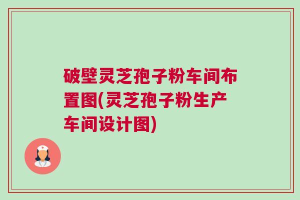 破壁灵芝孢子粉车间布置图(灵芝孢子粉生产车间设计图) 破壁灵芝孢子粉车间布置图(灵芝孢子粉生产车间设计图)