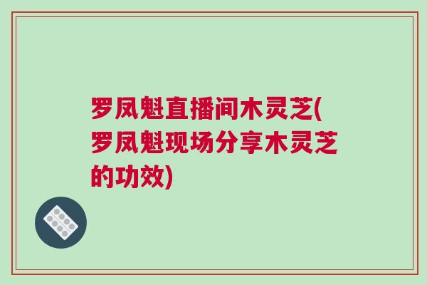罗凤魁直播间木灵芝(罗凤魁现场分享木灵芝的功效)
