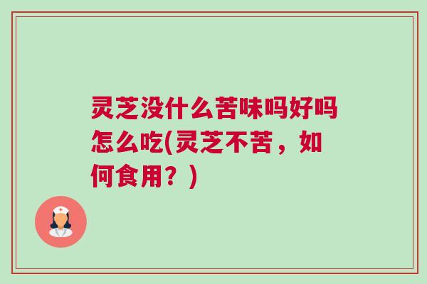 灵芝没什么苦味吗好吗怎么吃(灵芝不苦，如何食用？)