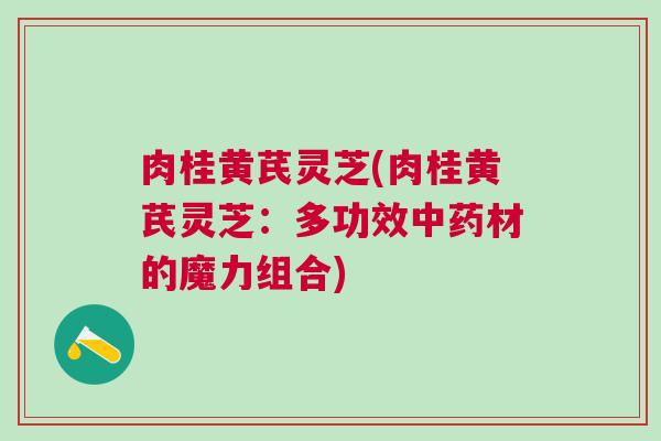 肉桂黄芪灵芝(肉桂黄芪灵芝：多功效中药材的魔力组合)