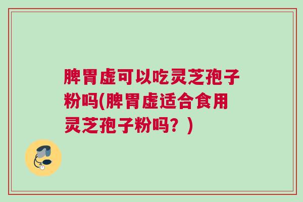 脾胃虚可以吃灵芝孢子粉吗(脾胃虚适合食用灵芝孢子粉吗？)