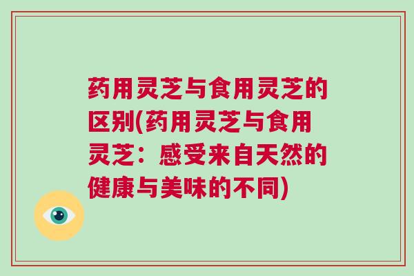 药用灵芝与食用灵芝的区别(药用灵芝与食用灵芝：感受来自天然的健康与美味的不同)