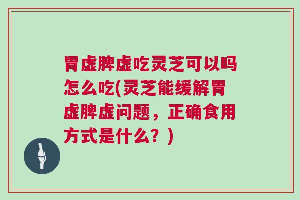 胃虚脾虚吃灵芝可以吗怎么吃(灵芝能缓解胃虚脾虚问题,正确食用方式是什么?)