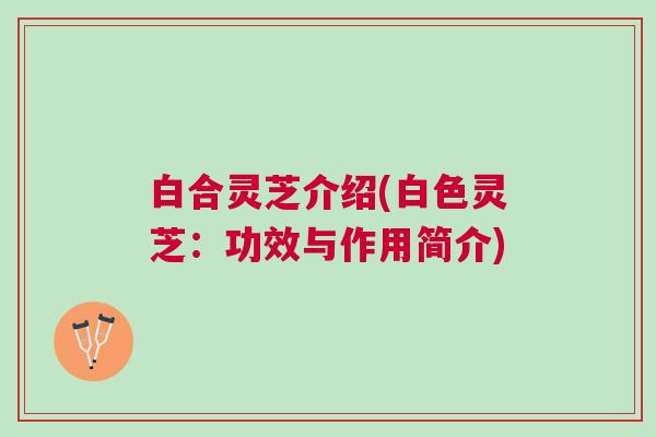 白合灵芝介绍(白色灵芝：功效与作用简介)