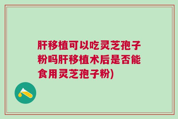 移植可以吃灵芝孢子粉吗移植术后是否能食用灵芝孢子粉) 移植可以吃灵芝孢子粉吗移植术后是否能食用灵芝孢子粉)