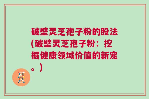 破壁灵芝孢子粉的股法(破壁灵芝孢子粉：挖掘健康领域价值的新宠。)