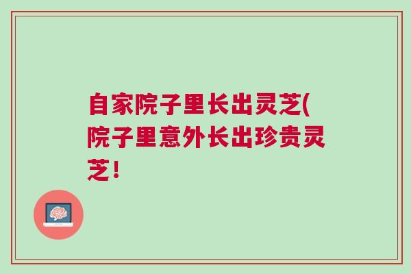 自家院子里长出灵芝(院子里意外长出珍贵灵芝！