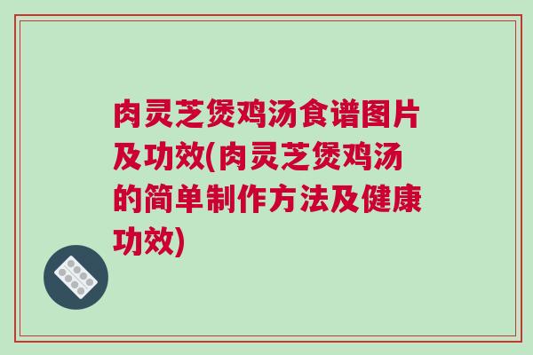 肉灵芝煲鸡汤食谱图片及功效(肉灵芝煲鸡汤的简单制作方法及健康功效)