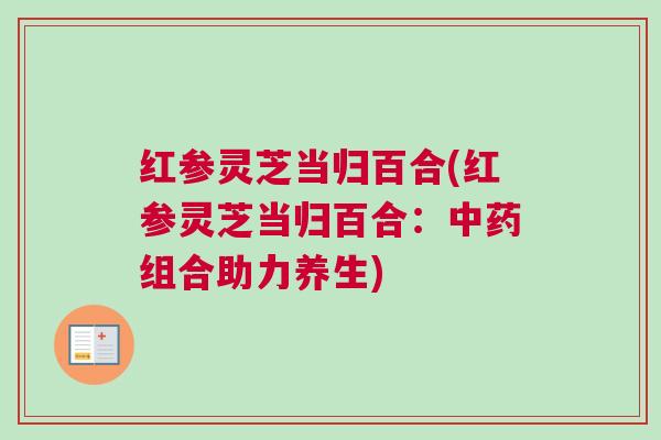 红参灵芝当归百合(红参灵芝当归百合：中药组合助力养生)