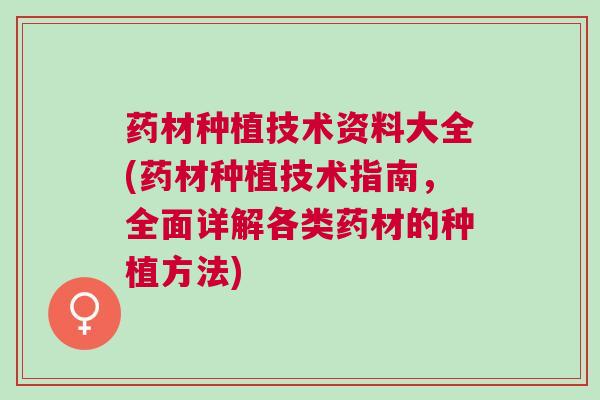 药材种植技术资料大全(药材种植技术指南，全面详解各类药材的种植方法)