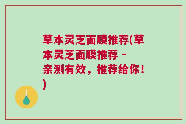 草本灵芝面膜推荐(草本灵芝面膜推荐 - 亲测有效，推荐给你！)