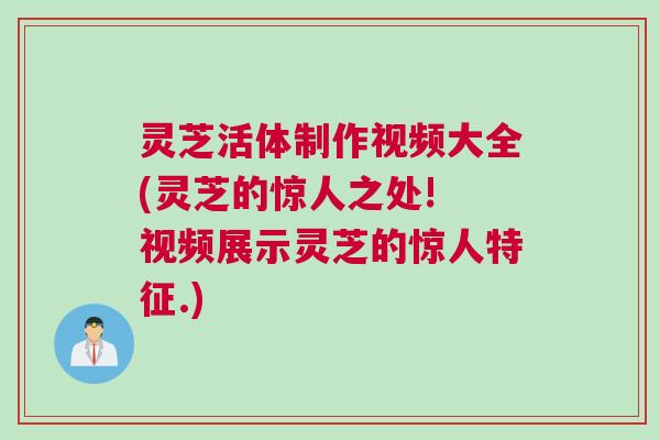 灵芝活体制作视频大全(灵芝的惊人之处! 视频展示灵芝的惊人特征.)