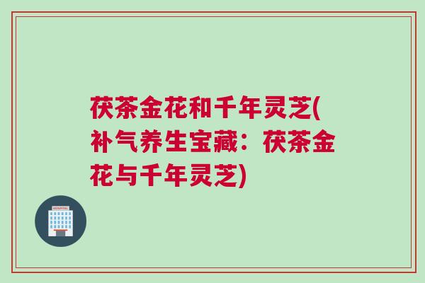 茯茶金花和千年灵芝(补气养生宝藏：茯茶金花与千年灵芝)