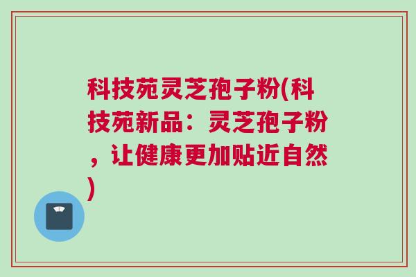 科技苑灵芝孢子粉(科技苑新品:灵芝孢子粉,让健康更加贴近自然) 科技苑灵芝孢子粉(科技苑新品:灵芝孢子粉,让健康更加贴近自然)