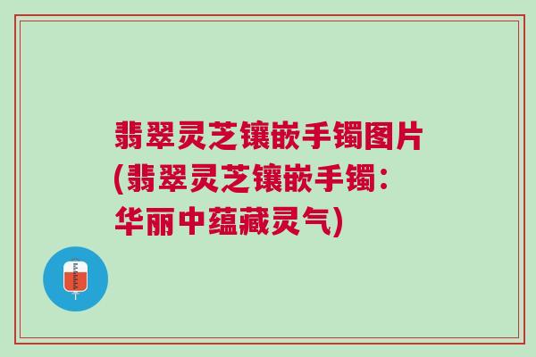 翡翠灵芝镶嵌手镯图片(翡翠灵芝镶嵌手镯：华丽中蕴藏灵气)