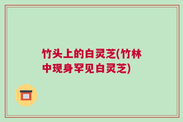 竹头上的白灵芝(竹林中现身罕见白灵芝)
