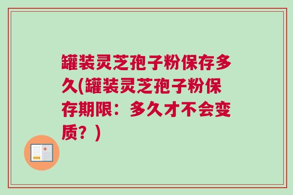 罐装灵芝孢子粉保存多久(罐装灵芝孢子粉保存期限：多久才不会变质？)