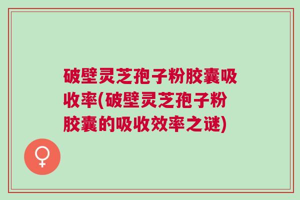 破壁灵芝孢子粉胶囊吸收率(破壁灵芝孢子粉胶囊的吸收效率之谜)