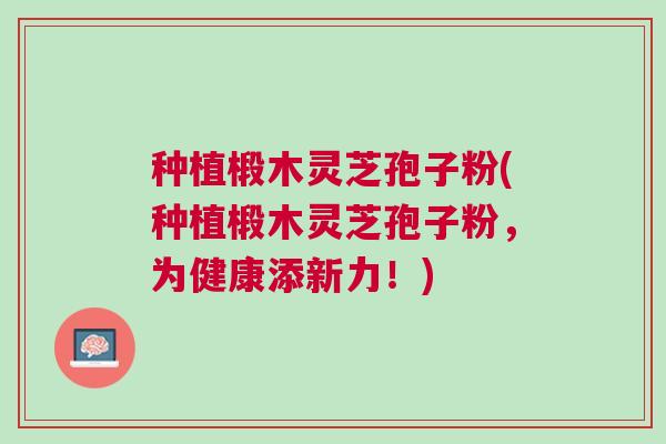 种植椴木灵芝孢子粉(种植椴木灵芝孢子粉，为健康添新力！)