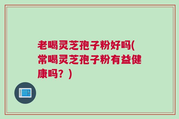老喝灵芝孢子粉好吗(常喝灵芝孢子粉有益健康吗?) 老喝灵芝孢子粉好吗(常喝灵芝孢子粉有益健康吗?)