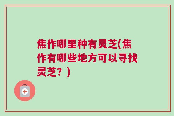 焦作哪里种有灵芝(焦作有哪些地方可以寻找灵芝？)