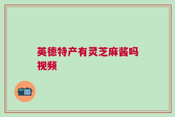 英德特产有灵芝麻酱吗视频