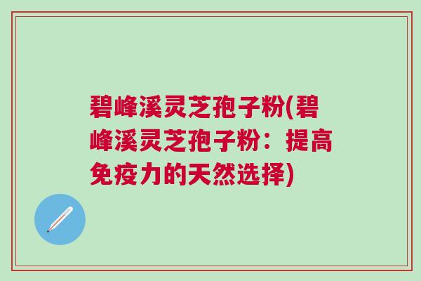 碧峰溪灵芝孢子粉(碧峰溪灵芝孢子粉:提高免疫力的天然选择) 碧峰溪灵芝孢子粉(碧峰溪灵芝孢子粉:提高免疫力的天然选择)