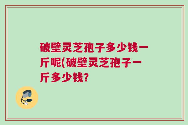 破壁灵芝孢子多少钱一斤呢(破壁灵芝孢子一斤多少钱？