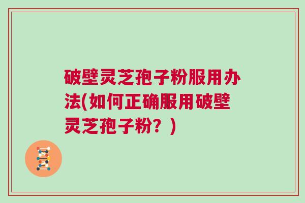 破壁灵芝孢子粉服用办法(如何正确服用破壁灵芝孢子粉？)