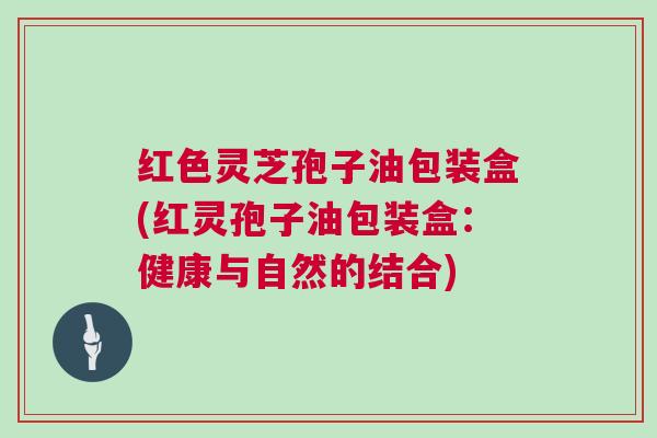 红色灵芝孢子油包装盒(红灵孢子油包装盒：健康与自然的结合)