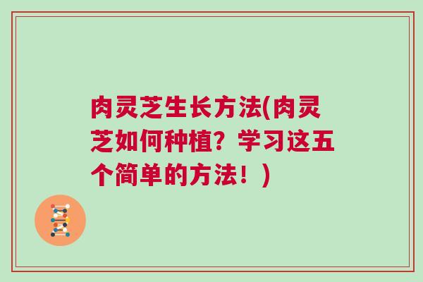 肉灵芝生长方法(肉灵芝如何种植？学习这五个简单的方法！)