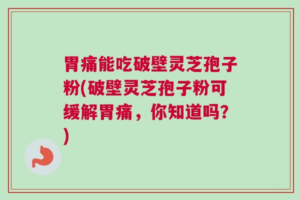 胃痛能吃破壁灵芝孢子粉(破壁灵芝孢子粉可缓解胃痛，你知道吗？)