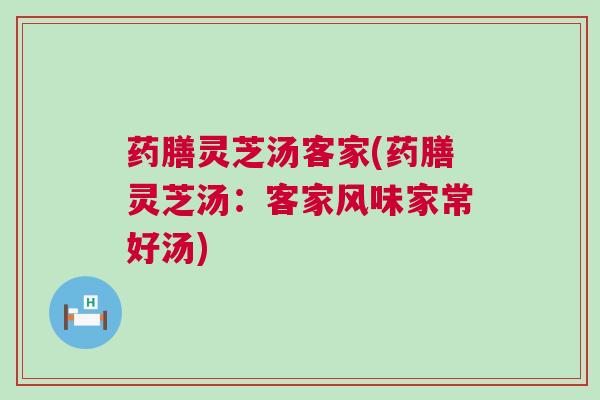 药膳灵芝汤客家(药膳灵芝汤：客家风味家常好汤)