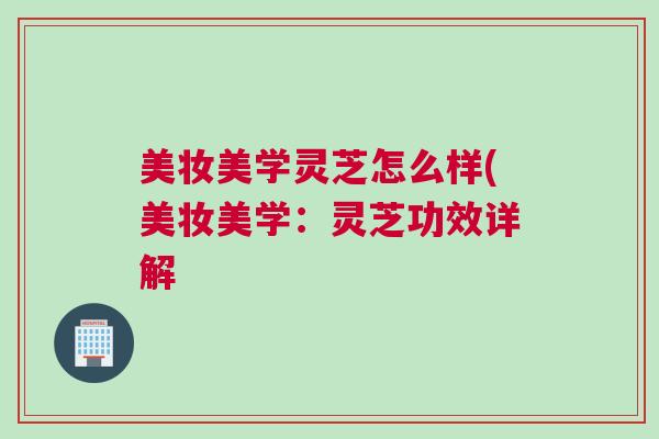 美妆美学灵芝怎么样(美妆美学：灵芝功效详解