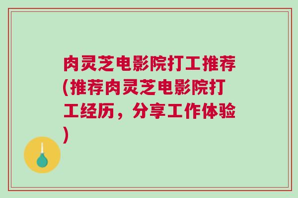 肉灵芝电影院打工推荐(推荐肉灵芝电影院打工经历，分享工作体验)