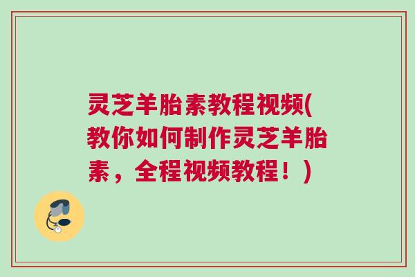 灵芝羊胎素教程视频(教你如何制作灵芝羊胎素,全程视频教程!) 灵芝羊胎素教程视频(教你如何制作灵芝羊胎素,全程视频教程!)
