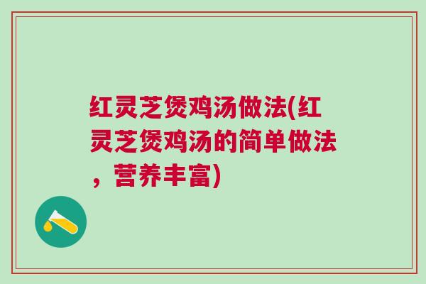 红灵芝煲鸡汤做法(红灵芝煲鸡汤的简单做法，营养丰富)