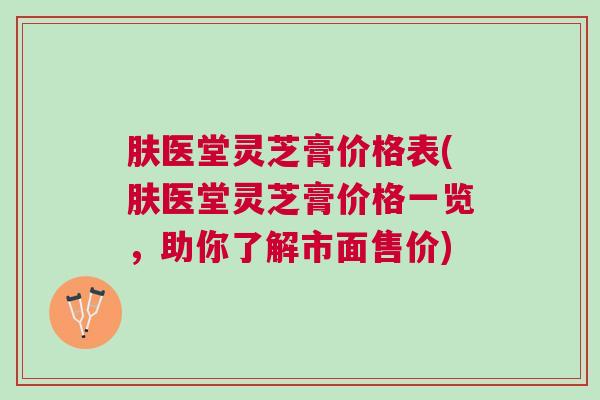 肤医堂灵芝膏价格表(肤医堂灵芝膏价格一览，助你了解市面售价)
