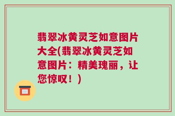 翡翠冰黄灵芝如意图片大全(翡翠冰黄灵芝如意图片：精美瑰丽，让您惊叹！)