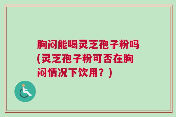 胸闷能喝灵芝孢子粉吗(灵芝孢子粉可否在胸闷情况下饮用？)
