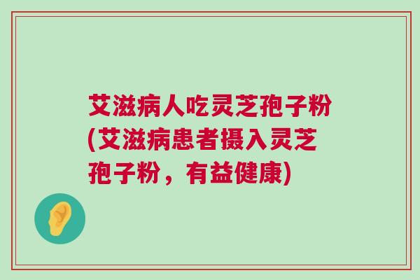 艾滋病人吃灵芝孢子粉(艾滋病患者摄入灵芝孢子粉，有益健康)