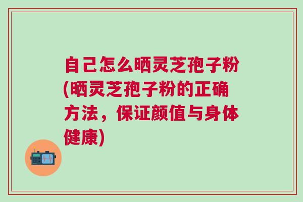 自己怎么晒灵芝孢子粉(晒灵芝孢子粉的正确方法,保证颜值与身体健康) 自己怎么晒灵芝孢子粉(晒灵芝孢子粉的正确方法,保证颜值与身体健康)