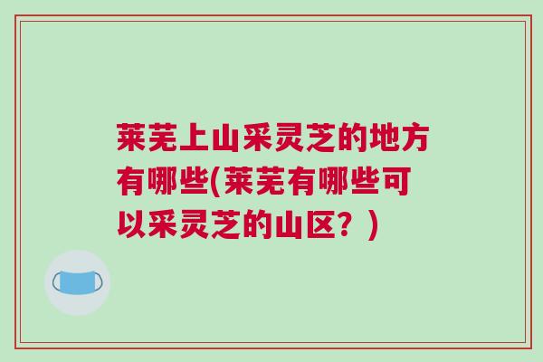 莱芜上山采灵芝的地方有哪些(莱芜有哪些可以采灵芝的山区？)
