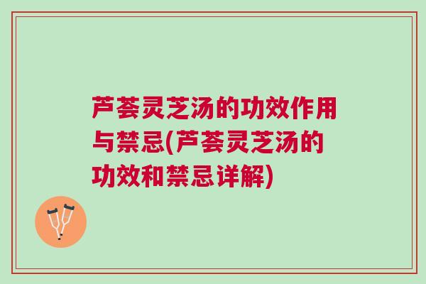 芦荟灵芝汤的功效作用与禁忌(芦荟灵芝汤的功效和禁忌详解)